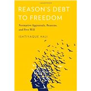 Reason's Debt to Freedom Normative Appraisals, Reasons, and Free Will by Haji, Ishtiyaque, 9780199899203