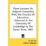 Three Lectures On Subjects Connected With The Practice Of Education: Delivered in the University of Cambridge in the Easter Term, 1882 by Eve, H. W., 9780548509203