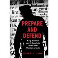 Prepare and Defend Keep Yourself and Others Safe from Mass Murder Attacks by Snow, Robert L., 9781538129203