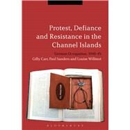 Protest, Defiance and Resistance in the Channel Islands German Occupation, 1940-45 by Carr, Gilly; Sanders, Paul; Willmot, Louise, 9781472509208
