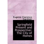 Springfield Present and Prospective : The City of Homes by Gardner, Eugene Clarence, 9780559009211