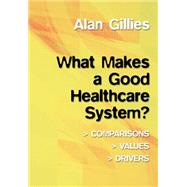What Makes a Good Healthcare System?: Comparisons, Values, Drivers by Gillies,Alan, 9781857759211