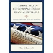 The Importance of Using Primary Sources in Social Studies, K-8 Guidelines for Teachers to Utilize in Instruction by Bukowiecki, Elaine M., 9781475809213