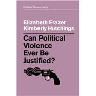 Can Political Violence Ever Be Justified? by Frazer, Elizabeth; Hutchings, Kimberly, 9781509529216