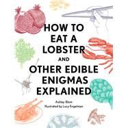 How to Eat a Lobster And Other Edible Enigmas Explained by Blom, Ashley; Engelman, Lucy, 9781594749216