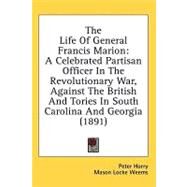 The Life of General Francis Marion:: A Celebrated Partisan Officer in the Revolutionary War, Against the British and Tories in South Carolina and Georgia by Horry, Peter; Weems, Mason Locke, 9781436639217