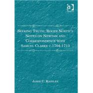 Seeking Truth: Roger North's Notes on Newton and Correspondence with Samuel Clarke c.1704-1713 by Kassler,Jamie C., 9781409449218