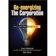 Re-energizing the Corporation How Leaders Make Change Happen by Ridderstrale, Jonas; Wilcox, Mark, 9780470519219