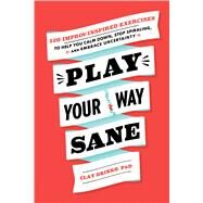 Play Your Way Sane 120 Improv-Inspired Exercises to Help You Calm Down, Stop Spiraling, and Embrace Uncertainty by Drinko, Clay, 9781982169220