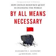 By All Means Necessary How China's Resource Quest is Changing the World by Economy, Elizabeth C.; Levi, Michael, 9780190229221
