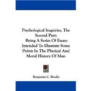 Psychological Inquiries, the Second Part : Being A Series of Essays Intended to Illustrate Some Points in the Physical and Moral History of Man by Brodie, Benjamin C., 9781430489221