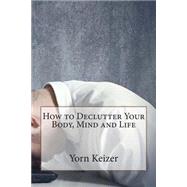 How to Declutter Your Body, Mind and Life by Keizer, Yorn I., 9781503299221
