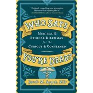 Who Says You're Dead? Medical & Ethical Dilemmas for the Curious & Concerned by Appel, Jacob M., 9781616209223