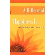 Happiness Is . . . Simple Steps to a Life of Joy by Bernard, A. R., 9781451629224