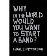 Why in the World Would You Want to Start a Band? by Peterson, Dale, 9780997859225