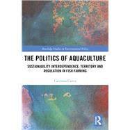 The Politics of Aquaculture: Sustainability interdependence, territory and regulation in fish farming by Carter; Caitriona, 9781138499225