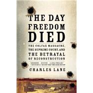The Day Freedom Died The Colfax Massacre, the Supreme Court, and the Betrayal of Reconstruction by Lane, Charles, 9780805089226
