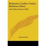 Belisarius, Ludlow Castle, Buildwas Abbey : And Other Poems (1844) by Wyke, Richard, 9781104039226