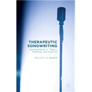 Therapeutic Songwriting Developments in Theory, Methods, and Practice by Baker, Felicity A., 9781137499226
