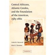 Central Africans, Atlantic Creoles, and the Foundation of the Americas, 1585–1660 by Linda M. Heywood , John K. Thornton, 9780521779227