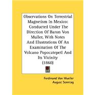 Observations On Terrestrial Magnetism In Mexico: Conducted Under the Direction of Baron Von Muller, With Notes and Illustrations of an Examination of the Volcano Popocatepetl and Its Vicinity by Von Mueller, Ferdinand, 9780548619230