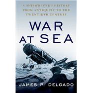 War at Sea A Shipwrecked History from Antiquity to the Twentieth Century by Delgado, James P., 9780197609231