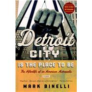 Detroit City Is the Place to Be The Afterlife of an American Metropolis by Binelli, Mark, 9781250039231