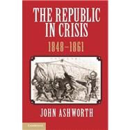 The Republic in Crisis, 1848-1861 by Ashworth, John, 9781107639232