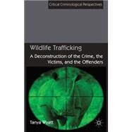 Wildlife Trafficking A Deconstruction of the Crime, the Victims, and the Offenders by Wyatt, Tanya, 9781137269232