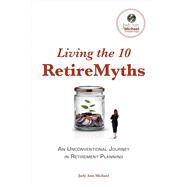 Living the 10 Retiremyths An Unconventional Journey in Retirement Planning by Michael, Judy Ann, 9781543909234