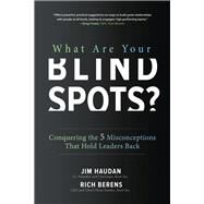 What Are Your Blind Spots? Conquering the 5 Misconceptions that Hold Leaders Back by Haudan, Jim; Berens, Rich, 9781260129236