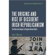 The Origins and Rise of Dissident Irish Republicanism The Role and Impact of Organizational Splits by Morrison, John F.; Horgan, John G.; Currie, Mark; Taylor, Max, 9781501309236
