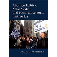 Abortion Politics, Mass Media, and Social Movements in America by Rohlinger, Deana A., 9781107069237