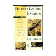 Explaining Auschwitz and Hiroshima: Historians and the Second World War, 1945-1990 by Bosworth,Richard J. B., 9780415109239