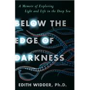 Below the Edge of Darkness A Memoir of Exploring Light and Life in the Deep Sea by Widder, Edith, 9780525509240