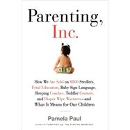 Parenting, Inc. How the Billion-Dollar Baby Business Has Changed the Way We Raise Our Children by Paul, Pamela, 9780805089240