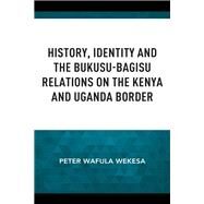 History, Identity and the Bukusu-Bagisu Relations on the Kenya and Uganda Border by Wekesa, Peter Wafula, 9781666919240