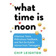 What Time is Noon? Hilarious Texts, Ridiculous Feedback, and Not-So-Subtle Advice from Teenagers by Leighton, Chip, 9781682689240
