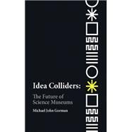 Idea Colliders The Future of Science Museums by Gorman, Michael John, 9780262539241