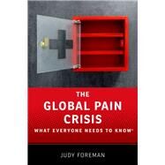 The Global Pain Crisis What Everyone Needs to Know by Foreman, Judy, 9780190259242
