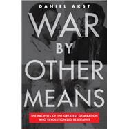 War By Other Means The Pacifists of the Greatest Generation Who Revolutionized Resistance by Akst, Daniel, 9781612199245