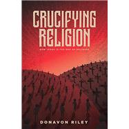 Crucifying Religion How Jesus is The End of Religion by Riley , Donavon, 9781948969246