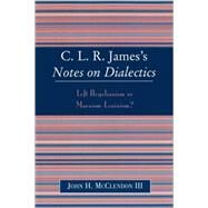 CLR James's Notes on Dialectics Left Hegelianism or Marxism-Leninism? by McClendon, john h., III, 9780739109250
