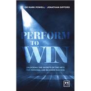 Perform To Win Unlocking the Secrets of the Arts for Personal and Business Success by Powell, Mark; Gifford, Jonathan, 9781910649251
