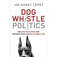 Dog Whistle Politics How Coded Racial Appeals Have Reinvented Racism and Wrecked the Middle Class by Haney Lpez, Ian, 9780190229252