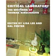 Critical Laboratory The Writings of Thomas Hirschhorn by Hirschhorn, Thomas; Lee, Lisa; Foster, Hal, 9780262019255
