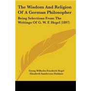Wisdom and Religion of a German Philosopher : Being Selections from the Writings of G. W. F. Hegel (1897) by Hegel, Georg Wilhelm Friedrich; Haldane, Elizabeth Sanderson, 9781104409258