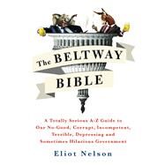 The Beltway Bible A Totally Serious A-Z Guide To Our No-Good, Corrupt, Incompetent, Terrible, Depressing, and Sometimes Hilarious Government by Nelson, Eliot, 9781250099259