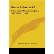 Mount Lebanon V3 : A Ten Years' Residence, from 1842 To 1852 (1853) by Churchill, Charles Henry, 9781437139259