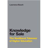 Knowledge for Sale The Neoliberal Takeover of Higher Education by Busch, Lawrence, 9780262549264